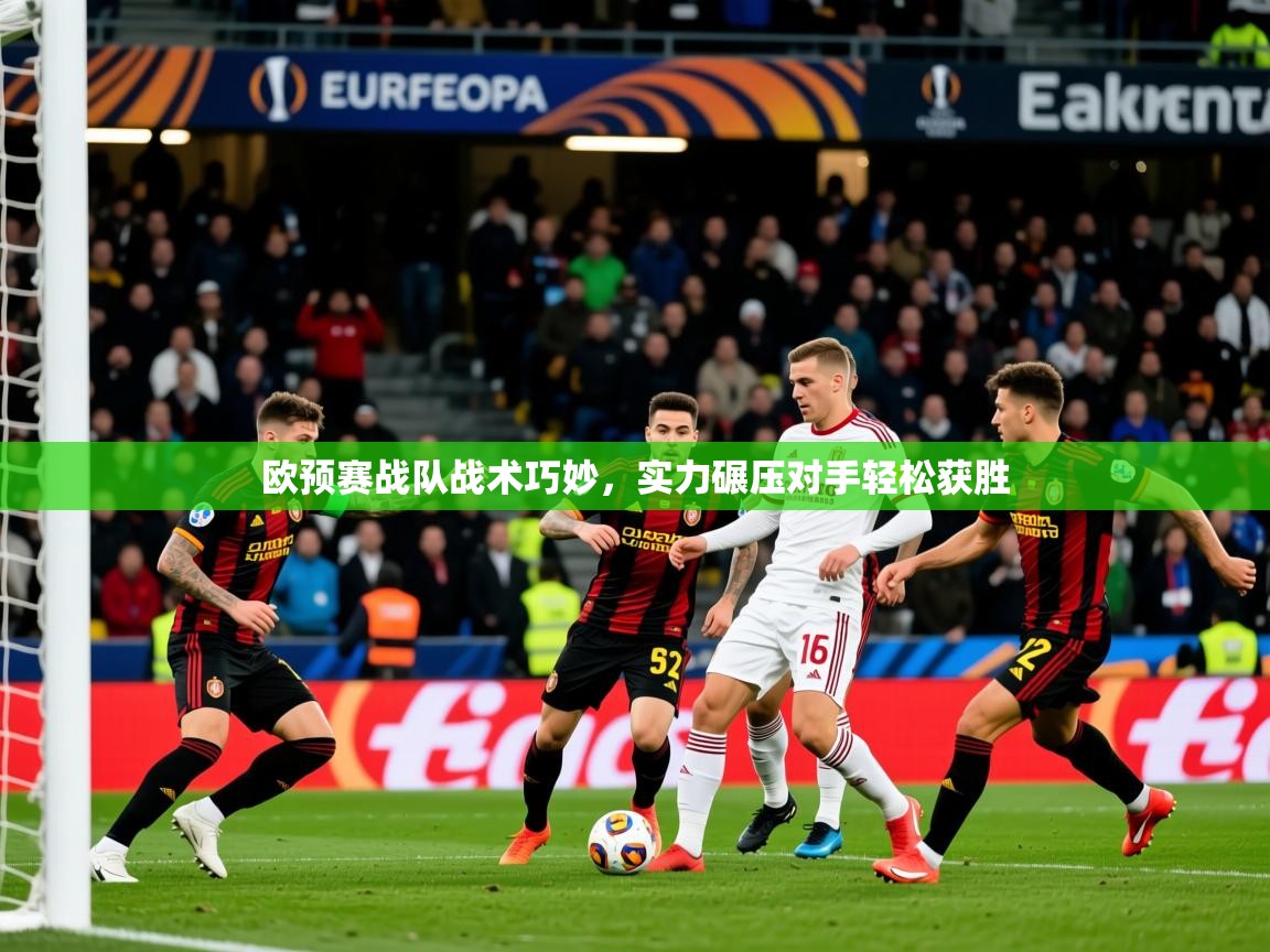 2025 百家乐玩法欧预赛战队战术巧妙,实力碾压对手轻松获胜  第1张