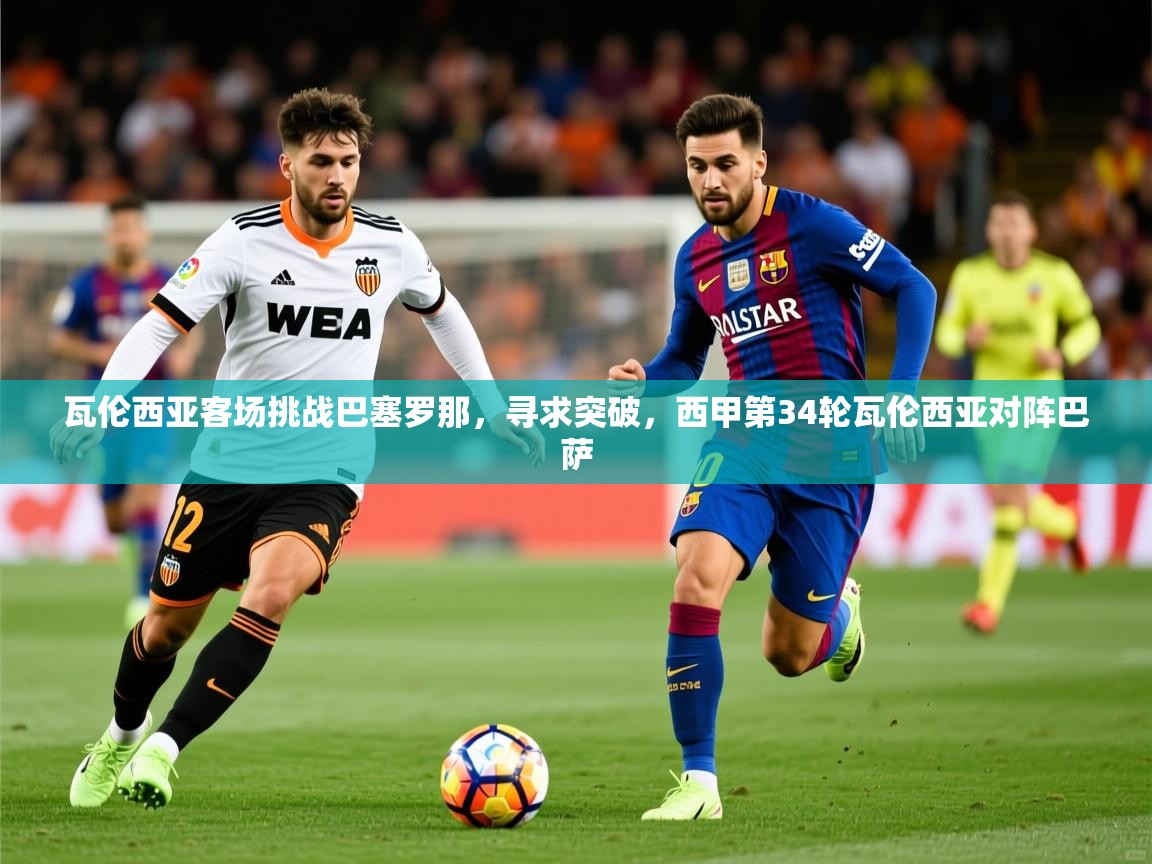 2025 百家乐补牌规则瓦伦西亚客场挑战巴塞罗那,寻求突破,西甲第34轮瓦伦西亚对阵巴萨 第1张