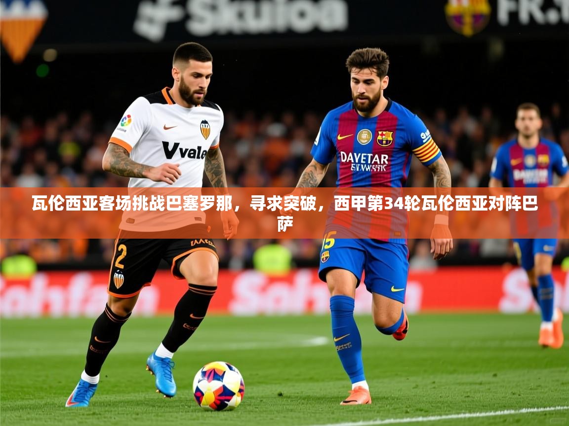 2025 百家乐补牌规则瓦伦西亚客场挑战巴塞罗那,寻求突破,西甲第34轮瓦伦西亚对阵巴萨 第4张