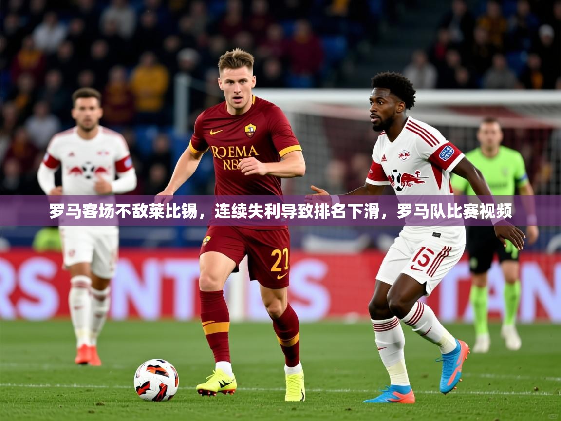 2025 百家乐规则罗马客场不敌莱比锡，连续失利导致排名下滑，罗马队比赛视频  第1张