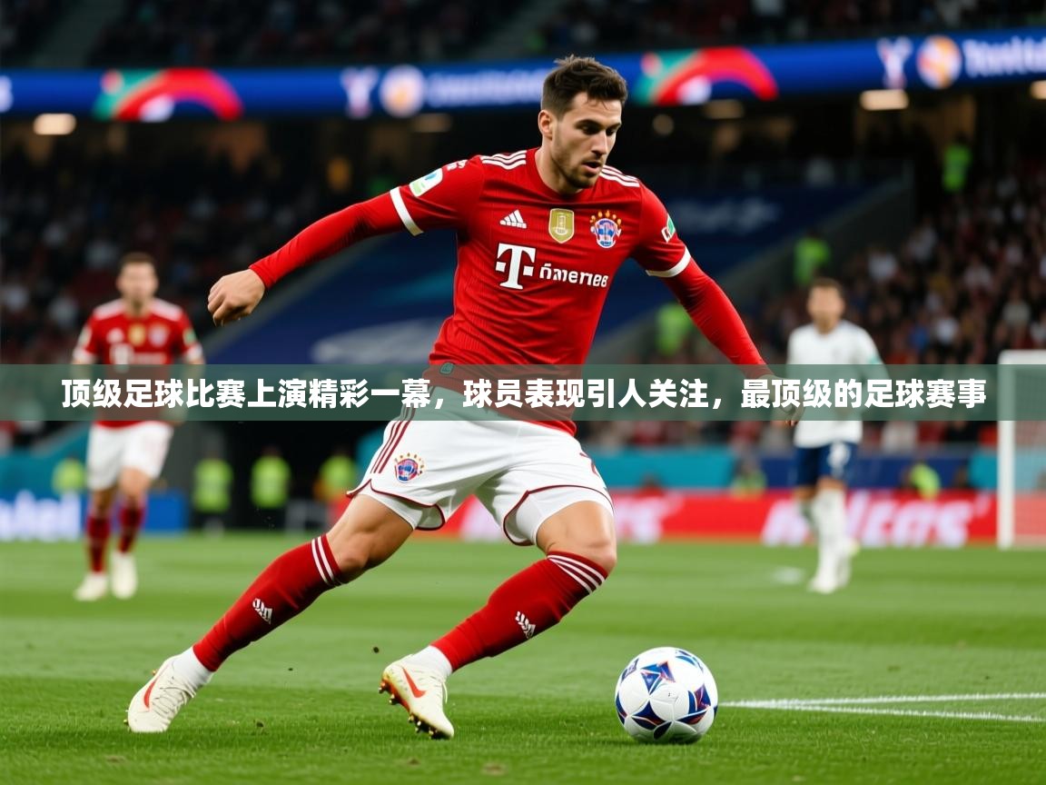 2025 百家乐补牌规则顶级足球比赛上演精彩一幕,球员表现引人关注,最顶级的足球赛事 第2张