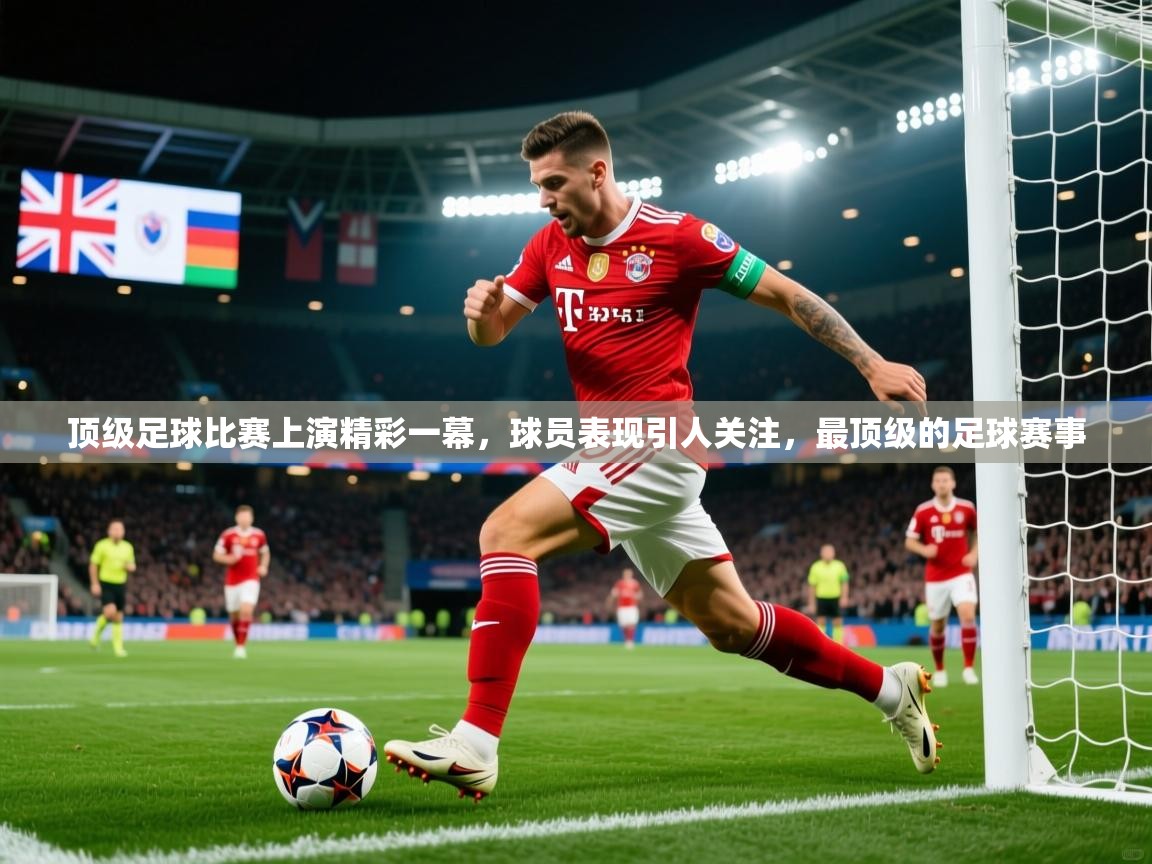 2025 百家乐补牌规则顶级足球比赛上演精彩一幕,球员表现引人关注,最顶级的足球赛事 第4张