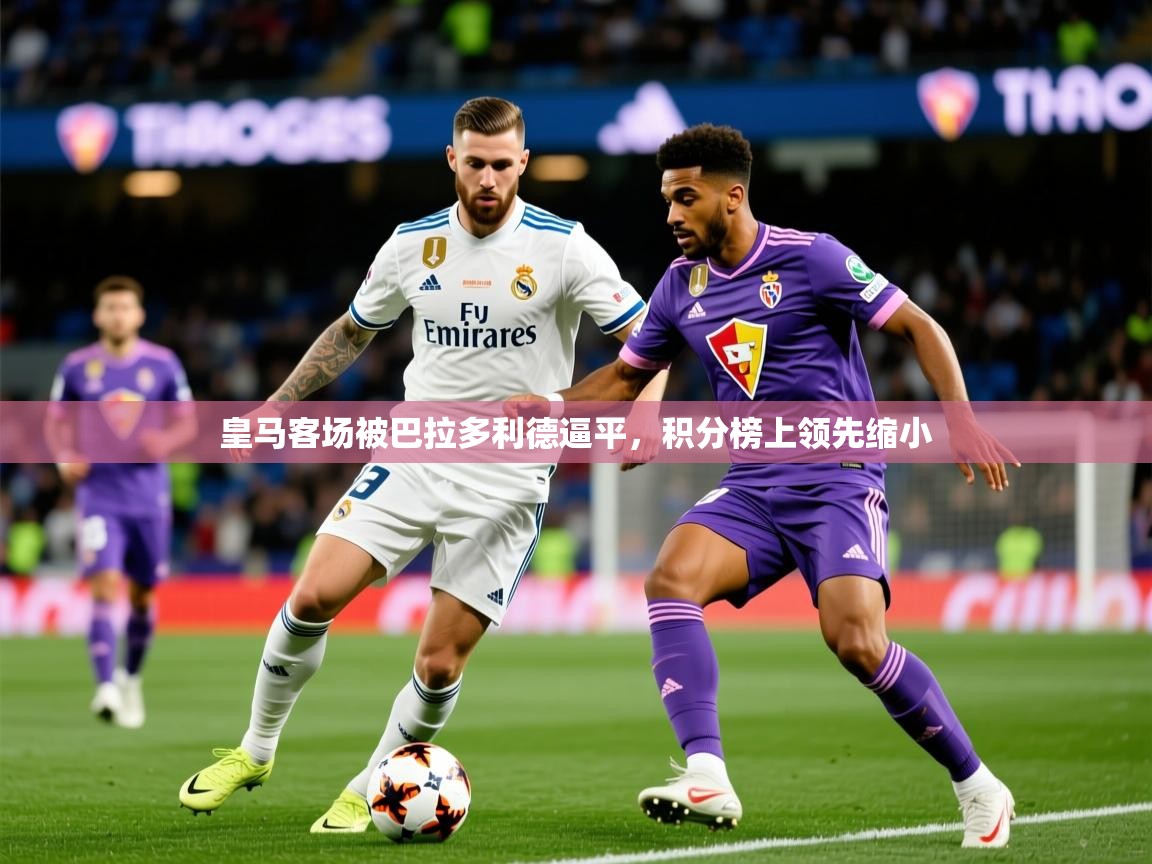 2025 百家乐网站皇马客场被巴拉多利德逼平，积分榜上领先缩小  第2张
