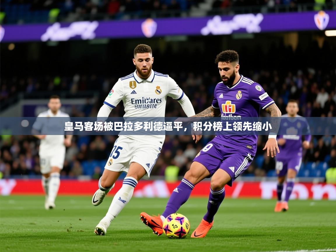 2025 百家乐网站皇马客场被巴拉多利德逼平，积分榜上领先缩小  第4张