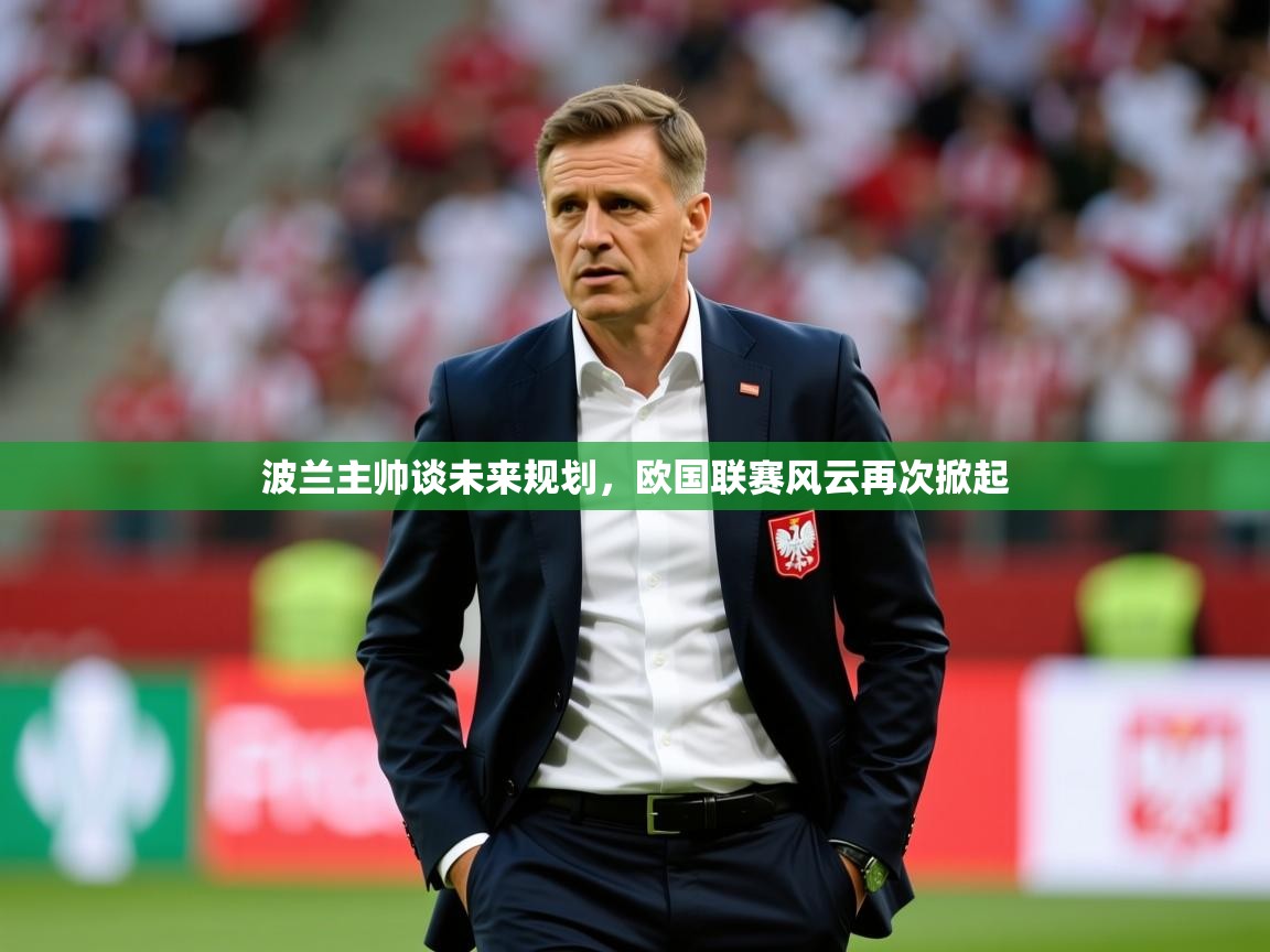2025 百家乐模拟器波兰主帅谈未来规划，欧国联赛风云再次掀起  第2张
