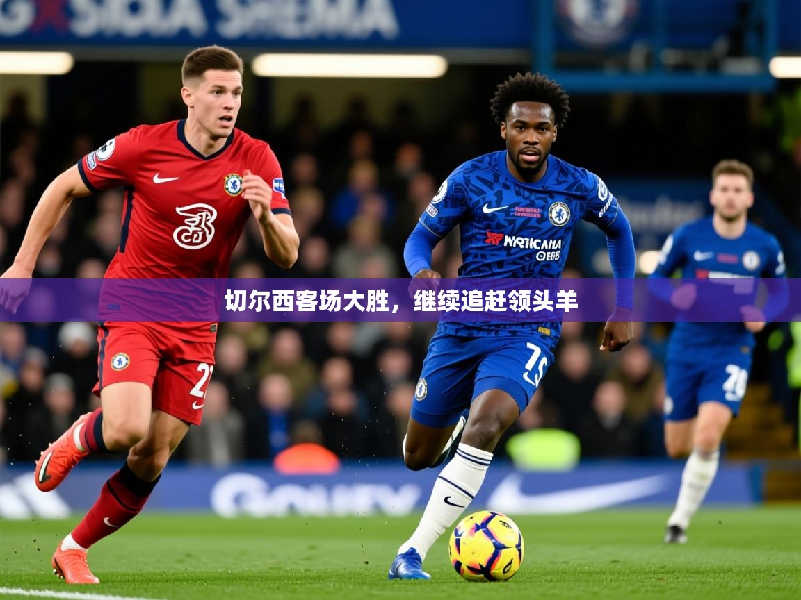 2026 百家乐规则切尔西客场大胜，继续追赶领头羊  第3张