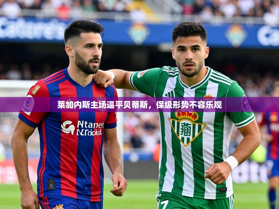 2026 百家乐莱加内斯主场逼平贝蒂斯，保级形势不容乐观  第3张