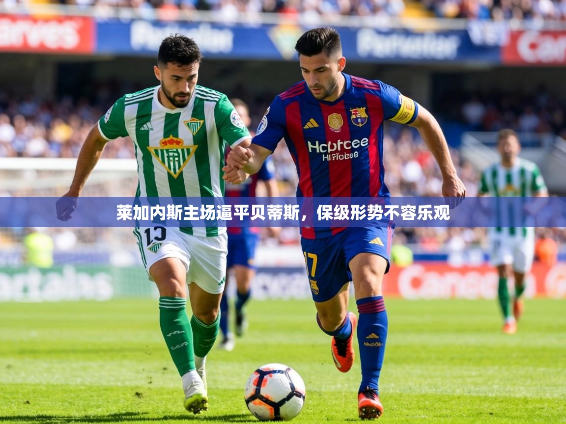 2026 百家乐莱加内斯主场逼平贝蒂斯，保级形势不容乐观  第4张