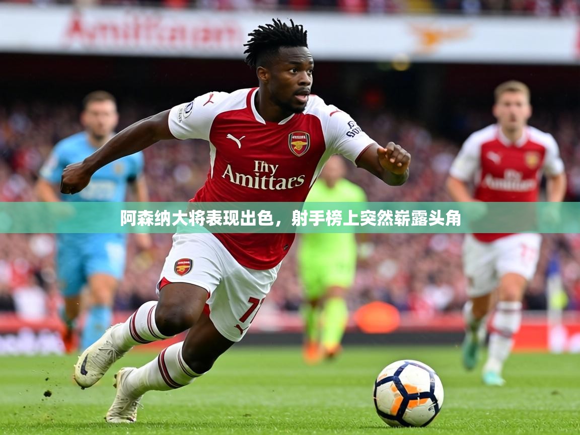 2026 百家乐网站阿森纳大将表现出色，射手榜上突然崭露头角  第3张